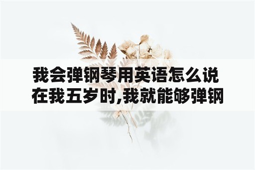 我会弹钢琴用英语怎么说 在我五岁时,我就能够弹钢琴.的英文？