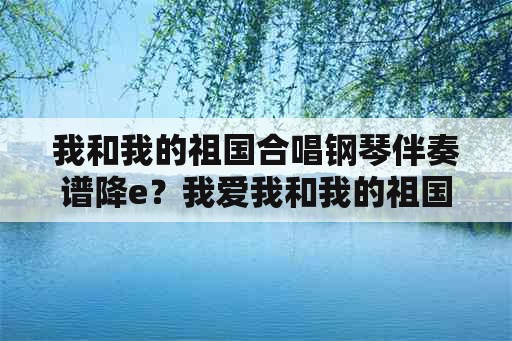 我和我的祖国合唱钢琴伴奏谱降e？我爱我和我的祖国词作者？