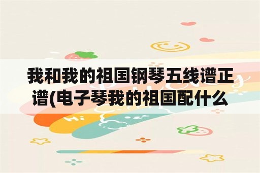 我和我的祖国钢琴五线谱正谱(电子琴我的祖国配什么音色？)