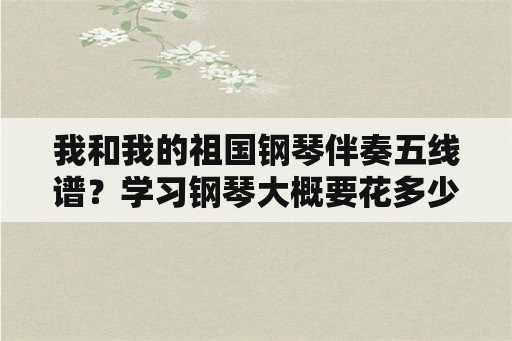 我和我的祖国钢琴伴奏五线谱？学习钢琴大概要花多少钱？