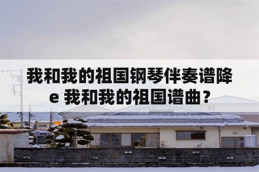 我和我的祖国钢琴伴奏谱降e 我和我的祖国谱曲？