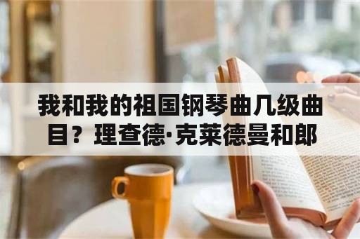 我和我的祖国钢琴曲几级曲目？理查德·克莱德曼和郎朗在钢琴方面的成就哪个更高？