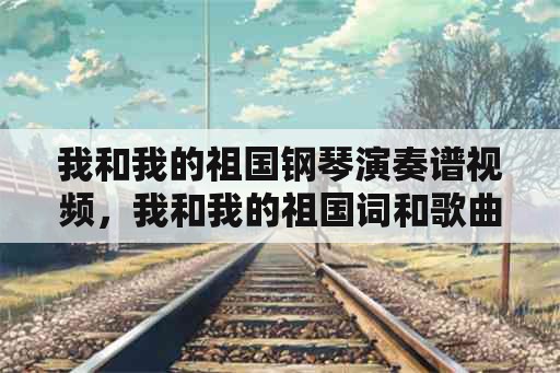 我和我的祖国钢琴演奏谱视频，我和我的祖国词和歌曲？