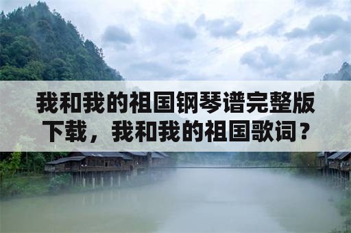 我和我的祖国钢琴谱完整版下载，我和我的祖国歌词？