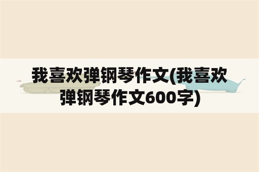 我喜欢弹钢琴作文(我喜欢弹钢琴作文600字)