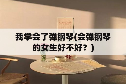 我学会了弹钢琴(会弹钢琴的女生好不好？)