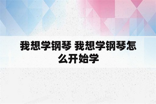 我想学钢琴 我想学钢琴怎么开始学