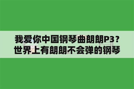 我爱你中国钢琴曲朗朗P3？世界上有朗朗不会弹的钢琴曲吗？