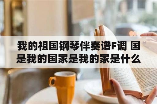 我的祖国钢琴伴奏谱F调 国是我的国家是我的家是什么歌？