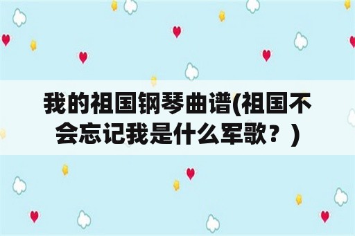 我的祖国钢琴曲谱(祖国不会忘记我是什么军歌？)