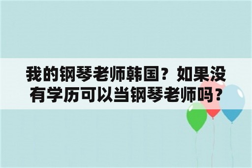 我的钢琴老师韩国？如果没有学历可以当钢琴老师吗？