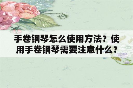 手卷钢琴怎么使用方法？使用手卷钢琴需要注意什么？