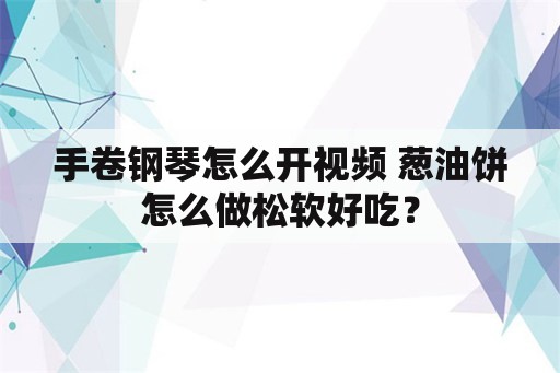 手卷钢琴怎么开视频 葱油饼怎么做松软好吃？