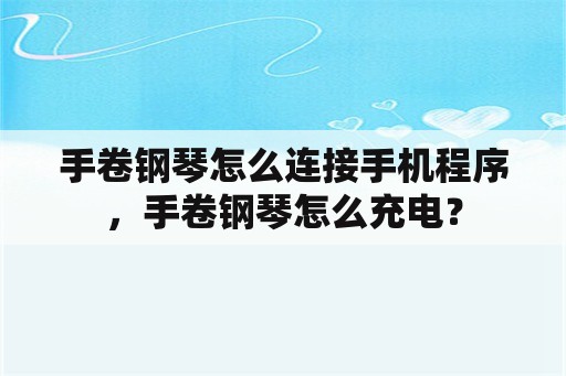 手卷钢琴怎么连接手机程序，手卷钢琴怎么充电？