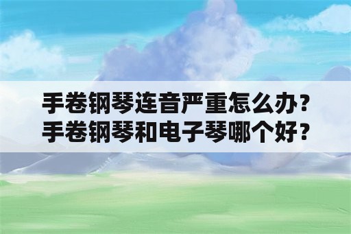 手卷钢琴连音严重怎么办？手卷钢琴和电子琴哪个好？