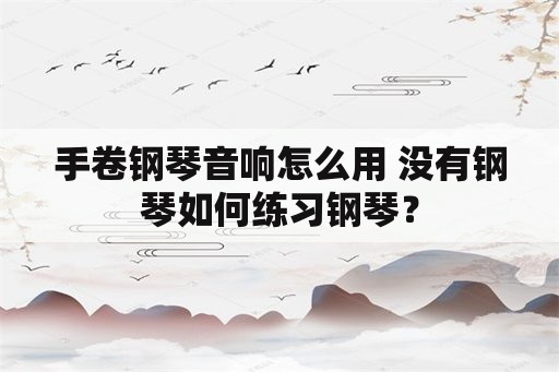 手卷钢琴音响怎么用 没有钢琴如何练习钢琴？