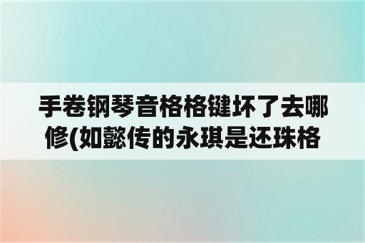 手卷钢琴音格格键坏了去哪修(如懿传的永琪是还珠格格的永琪吗？)