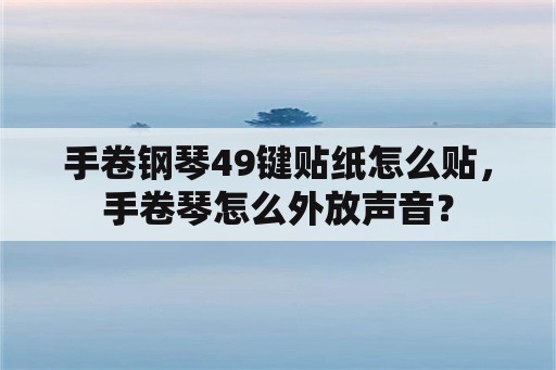 手卷钢琴49键贴纸怎么贴，手卷琴怎么外放声音？