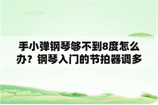 手小弹钢琴够不到8度怎么办？钢琴入门的节拍器调多少度？