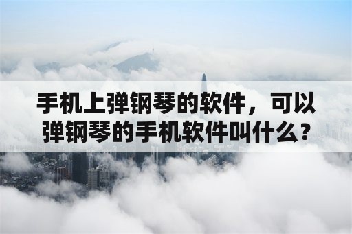 手机上弹钢琴的软件，可以弹钢琴的手机软件叫什么？