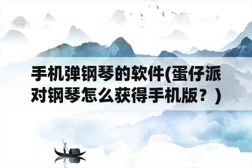 手机弹钢琴的软件(蛋仔派对钢琴怎么获得手机版？)