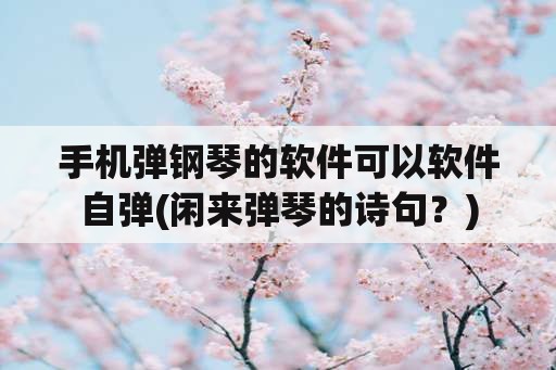 手机弹钢琴的软件可以软件自弹(闲来弹琴的诗句？)