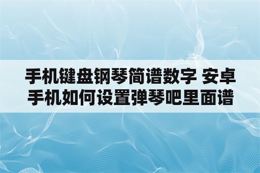 手机键盘钢琴简谱数字 安卓手机如何设置弹琴吧里面谱子字大小？