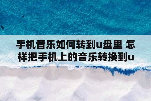 手机音乐如何转到u盘里 怎样把手机上的音乐转换到u盘