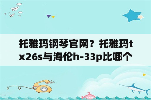 托雅玛钢琴官网？托雅玛tx26s与海伦h-33p比哪个好？