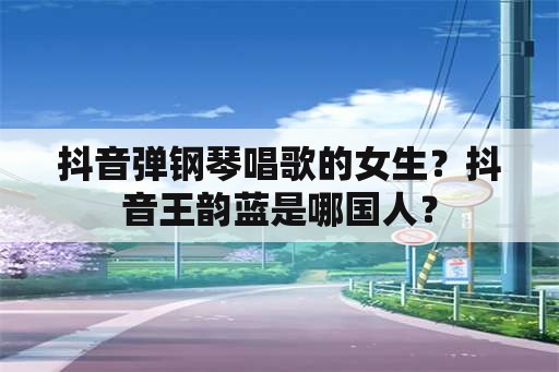 抖音弹钢琴唱歌的女生？抖音王韵蓝是哪国人？