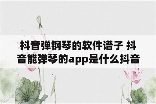 抖音弹钢琴的软件谱子 抖音能弹琴的app是什么抖音最火的弹琴软件分享？