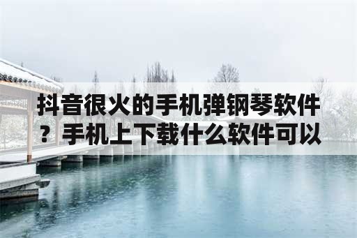 抖音很火的手机弹钢琴软件？手机上下载什么软件可以弹钢琴音？