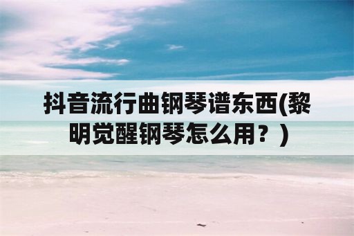 抖音流行曲钢琴谱东西(黎明觉醒钢琴怎么用？)