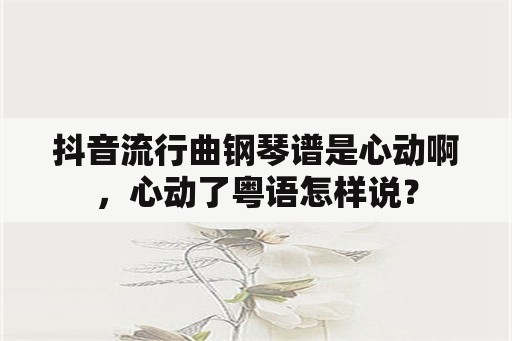 抖音流行曲钢琴谱是心动啊，心动了粤语怎样说？