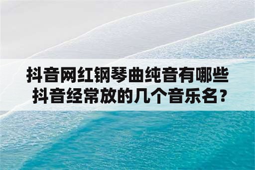 抖音网红钢琴曲纯音有哪些 抖音经常放的几个音乐名？