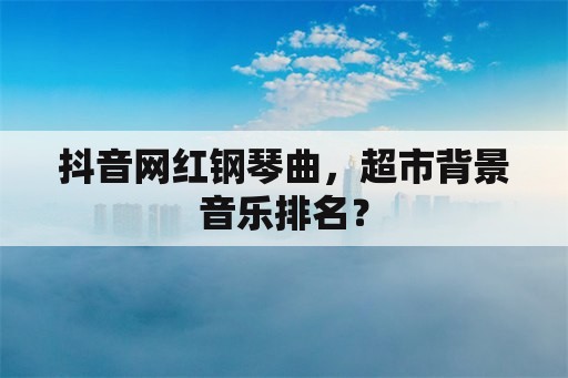 抖音网红钢琴曲，超市背景音乐排名？