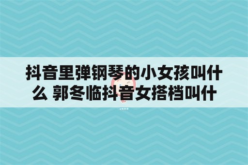 抖音里弹钢琴的小女孩叫什么 郭冬临抖音女搭档叫什么名字？