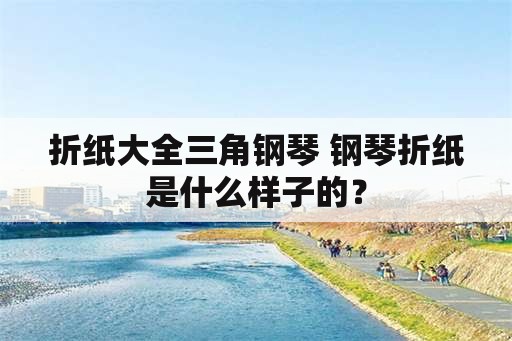 折纸大全三角钢琴 钢琴折纸是什么样子的？