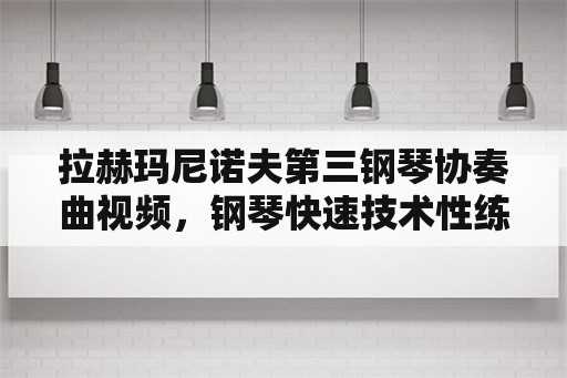 拉赫玛尼诺夫第三钢琴协奏曲视频，钢琴快速技术性练习曲有哪些？