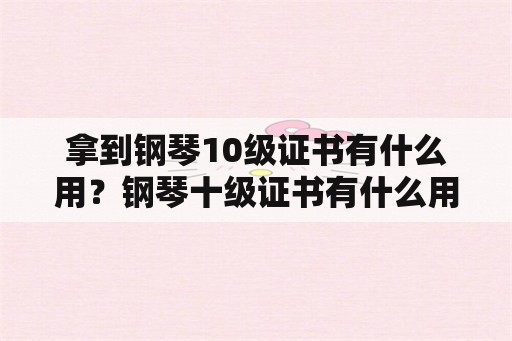 拿到钢琴10级证书有什么用？钢琴十级证书有什么用？