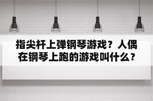 指尖杆上弹钢琴游戏？人偶在钢琴上跑的游戏叫什么？