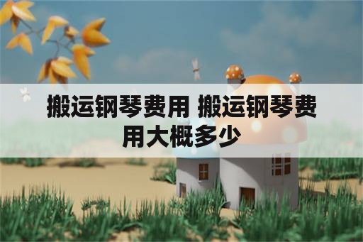 搬运钢琴费用 搬运钢琴费用大概多少