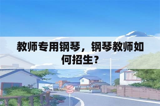 教师专用钢琴，钢琴教师如何招生？