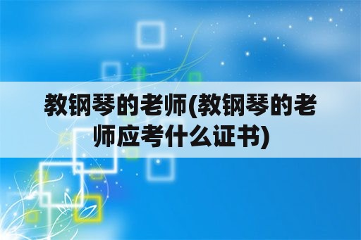 教钢琴的老师(教钢琴的老师应考什么证书)