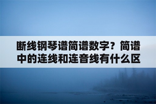 断线钢琴谱简谱数字？简谱中的连线和连音线有什么区别？