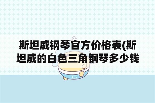 斯坦威钢琴官方价格表(斯坦威的白色三角钢琴多少钱？)