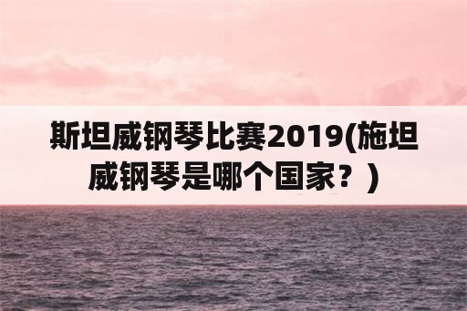 斯坦威钢琴比赛2019(施坦威钢琴是哪个国家？)