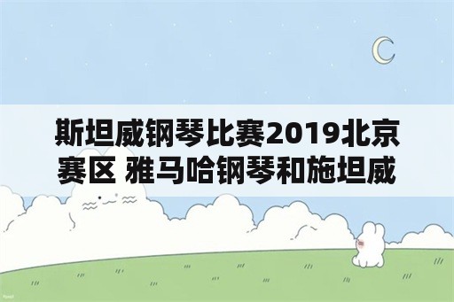 斯坦威钢琴比赛2019北京赛区 雅马哈钢琴和施坦威钢琴哪个比较好？