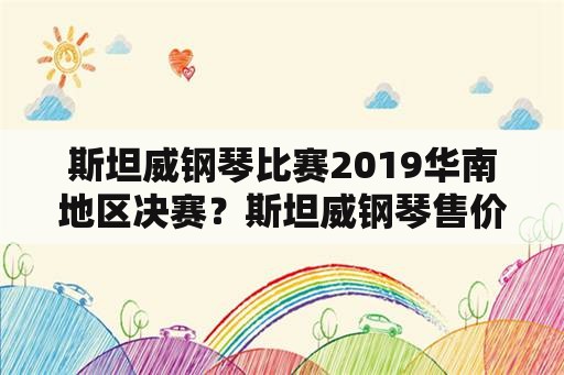 斯坦威钢琴比赛2019华南地区决赛？斯坦威钢琴售价是多少？