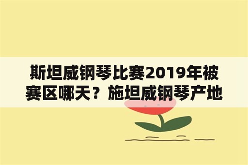 斯坦威钢琴比赛2019年被赛区哪天？施坦威钢琴产地？